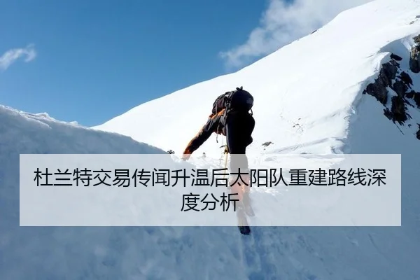 杜兰特交易传闻升温后太阳队重建路线深度分析